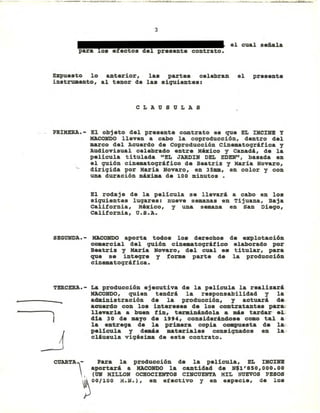 3
el cual señala
Ezpue.to lo anterior, la. parte. celebran el pre.ente
in.trumento, al tenor de la••iquiente.:
CLAUSULAS
PRlKERA.- El objeto del pre••nte contrato e. que EL IHCINB y
MACONDO lleven a cabo la coproducción, dentro del
marco d.l Acuerdo de Coproducción Cinematográfica y
Audiovisual c.lebrado entre México y canadá, d. la
película titulada "EL JARDIN DEL EDEN", basada en
el quión cinematográfico d. Beatriz y Haría Novaro,
dirigida por María Novaro, en 35mm, en color y con
una duración máxima de 100 minutos •
El rodaje de la película se llevará a cabo en los
siquientes lugares: nueve semanas en Tijuana, Baja
california, México, y una semana en San Diego,
california, U.S.A.
SEGUNDA. - MACONDO aporta todo. lo. d.recho. de explotación
coaercial del quión ciDeaatográfico elaborado por
Beatria y Haría Hovaro, del cual •• titular, para
que se inteqr. y forme parte de la producción
cinematográfica.
•
TERCERA.-
-
La producción ejecutiva de la película la realizará
MACONDO, quien tendrá la responsabilidad y la
administración de la producción, y actuará de.-
acuardo con lo. int.r.... de loa contratante. para"
llevarla a buen fin, terminándola a má. tardar- eL
dia 30 de mayo de 1"4, considerándo.e coao tal a-
la entrega de la primera copia collpue.ta de la:
pelicula y demá. _tariale. consignado. en la-
cláusula vigésima de este contrato.
CUARTA- Para la producción de la peU.cula, EL IHCINB
aportará a MACONDO la cantidad de N$1'850,000.00
, (UN MILLON OCHOCIENTOS CINCUENTA MIL NUEVOS PESOS
~ 00/100 K.N.), en ef.ctivo y en e.pecie, de lo.
Eliminado: parte de un párrafo
Fundamento Legal: Art. 18, fracción II de la Ley Federal de Transparencia y Acceso a la
Información Pública gubernamental.
Motivación: Se trata de datos de carácter personal que requieren del consentimiento del
particular para su difusión
 
