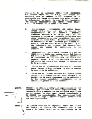 -
QUIHTA.-
4
cuales ya le ha entreqado N$SO,ooo.oo (CmCUD1'1'A
KIL NUEVOS PESOS 00/100 K.N.), con motivo del
convenio para el desarrollo del proyecto de la
producción que ambas celebraron con anterioridad y
la diferencia, es decir, la suma de N$1'800,000.00
(UN MILLON OCHOCIENTOS KIL NUEVOS PESOS 00/100
K.N.), la cubrirá en la fbrma siquiente:
A. N$SOO,OOO.oo (QUINIENTOS MIL NUEVOS PESOS
00/100 K.N), una ve. que se. inicie la
preproducción de la película, debiendo
presentar HACONDO a EL IKCIn copia de los
contratos o cartas de intención celebrados con
otros coproductores-que garanticen que está
cubierto su costo total; de esta ministración,
se descontará el 40% (cuarenta por ciento) del
monto al que ascienda el material kodak y el
SO% (cincuenta por ciento) del importe del
sequro que Ulpara la producción de la
película.
B. N$S60,000.00 (QUINIENTOS SESENTA KI:L NUEVOS
PESOS 00/100 M.N), una semana antes del inicio
del rodaje de la película. De esta aportación
se descontará el 60% restante del monto del
material kodak, y el SO% restante del monto
del costo del sequro que ampara la producción
de la película.
C. N$S60, 000. 00 (QUI:NIENTOS SESENTA MIL NUEVOS
PESOS 00/100 M.N.), durante la cuarta S_BDA
de rodaje de la película.
D. N$180,000.00 (CIENTO OCHENTA MIL NUEVOS PESOS
00/100 M.N.), cuando HACONDO haga entrega a EL
IKClNE, de la copia compuesta de la película y
de los deaás materiales consiqnados en la
cláusula vigésima de este contrato.
HACONDO, se obliga a estipular expresamente en los
contratos que celebre con otros coproductores, el
reconocimiento y respeto de los derechos adquiridos
por EL IKCINB. En todo caso, deberá comunicarle-- a
EL IKCINE con anticipación, las condiciones bajo
las cuales se vaya a efectuar alguna contratación
con otro coproductor.
EL IKCINE conviene en adquirir, antes del inicio
del rodaje, un sequro con cobertura amDlia que
proteJa el costo total de la realización de la
 