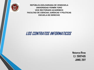 REPÚBLICA BOLIVARIANA DE VENEZUELA
UNIVERSIDAD FERMÍN TORO
VICE RECTORADO ACADÉMICO
FACULTAD DE CIENCIAS JURÍDICAS Y POLÍTICAS
ESCUELA DE DERECHO
Neicarys Rivas
C,I 26107495
JUNIO, 2017
LOS CONTRATOS INFORMATICOS
 