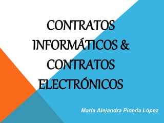 CONTRATOS
INFORMÁTICOS &
CONTRATOS
ELECTRÓNICOS
María Alejandra Pineda López
 