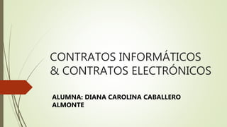 CONTRATOS INFORMÁTICOS
& CONTRATOS ELECTRÓNICOS
ALUMNA: DIANA CAROLINA CABALLERO
ALMONTE
 