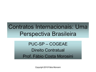 Contratos Internacionais: Uma
   Perspectiva Brasileira
        PUC-SP – COGEAE
          Direito Contratual
     Prof. Fábio Costa Morosini

           Copyright 2010 Fábio Morosini
 