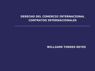 DERECHO DEL COMERCIO INTERNACIONAL
    CONTRATOS INTERNACIONALES




              WILLIAMS TORRES REYES
 