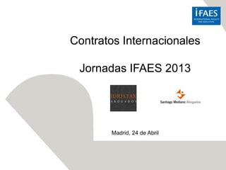 Contratos Internacionales
Jornadas IFAES 2013
Madrid, 24 de Abril
 