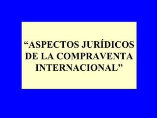 “ASPECTOS JURÍDICOS
DE LA COMPRAVENTA
  INTERNACIONAL”
 