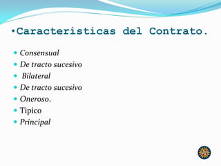  Consensual
 De tracto sucesivo
 Bilateral
 De tracto sucesivo
 Oneroso.
 Tipico
 Principal
•Características del Contrato.
 