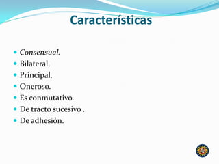 Características
 Consensual.
 Bilateral.
 Principal.
 Oneroso.
 Es conmutativo.
 De tracto sucesivo .
 De adhesión.
 