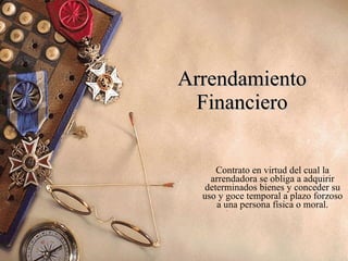 Arrendamiento Financiero Contrato en virtud del cual la arrendadora se obliga a adquirir determinados bienes y conceder su uso y goce temporal a plazo forzoso a una persona física o moral. 