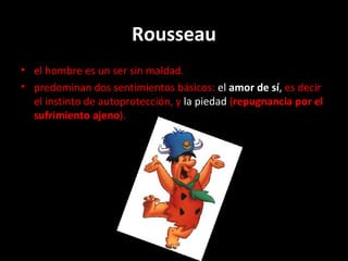 Rousseau el hombre  es un ser sin maldad. predominan dos sentimientos básicos:  el  amor de sí ,  es decir el instinto de autoprotección, y  la piedad  ( repugnancia por el sufrimiento ajeno ). 