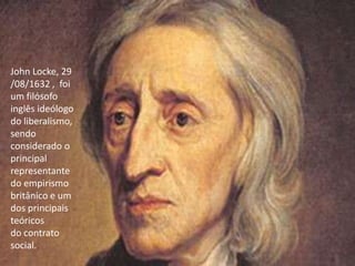 John Locke, 29
/08/1632 , foi
um filósofo
inglês ideólogo
do liberalismo,
sendo
considerado o
principal
representante
do empirismo
britânico e um
dos principais
teóricos
do contrato
social.
 