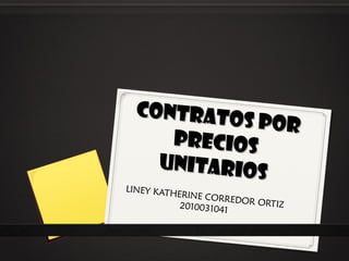 CONTRATOS POR
CONTRATOS POR
PRECIOSPRECIOS
UNITARIOS
UNITARIOS
LINEY KATHERINE CORREDOR ORTIZ2010031041
 