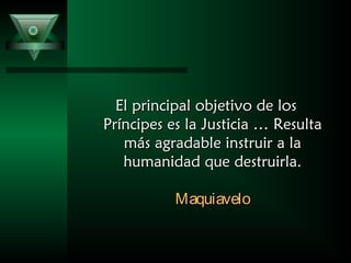El principal objetivo de losEl principal objetivo de los
Príncipes es la Justicia … ResultaPríncipes es la Justicia … Resulta
más agradable instruir a lamás agradable instruir a la
humanidad que destruirla.humanidad que destruirla.
MaquiaveloMaquiavelo
 