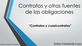 Contratos y otras fuentes 
de las obligaciones 
“Contratos y cuasicontratos” 
Derecho Histórico y Filosófico Indira Castañeda Luna 
 