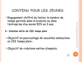 CONTENU POUR LES JEUNES
 Engagement chiffré de limiter le nombre de
temps partiels dans la branche ou dans
l’entreprise d’au moins 50% en 3 ans.
2- Création nette de CDI temps plein
 Objectif en pourcentage de nouvelles embauches
en CDI temps plein ;
 Objectif de créations nettes d’emplois.
../..
CGT:contratdegénérationMiseàjourle17/05/2013
25
 
