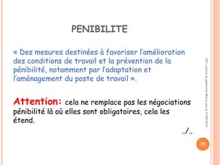 « Des mesures destinées à favoriser l’amélioration
des conditions de travail et la prévention de la
pénibilité, notamment par l’adaptation et
l’aménagement du poste de travail ».
Attention: cela ne remplace pas les négociations
pénibilité là où elles sont obligatoires, cela les
étend.
../..
CGT:contratdegénérationMiseàjourle17/05/2013
35
PENIBILITE
 