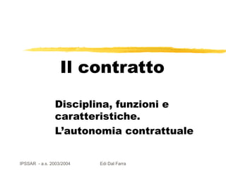 Il contratto
Disciplina, funzioni e
caratteristiche.
L’autonomia contrattuale
IPSSAR - a.s. 2003/2004

Edi Dal Farra

 