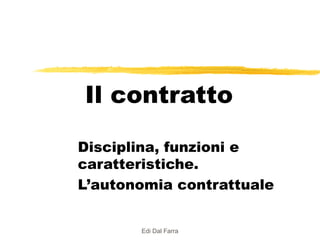 Il contratto
Disciplina, funzioni e
caratteristiche.
L’autonomia contrattuale
Edi Dal Farra

 
