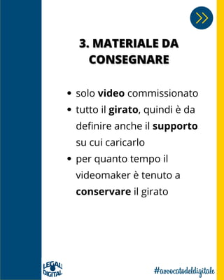 3. MATERIALE DA3. MATERIALE DA
CONSEGNARECONSEGNARE
solo video commissionato
tutto il girato, quindi è da
definire anche il supporto
su cui caricarlo
per quanto tempo il
videomaker è tenuto a
conservare il girato
 