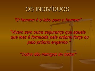 OS INDIVÍDUOS “ O homem é o lobo para o homem” “ Vivem sem outra segurança que aquela que lhes é fornecida pela própria força ou pelo próprio engenho.”  “ Todos são inimigos de todos” 