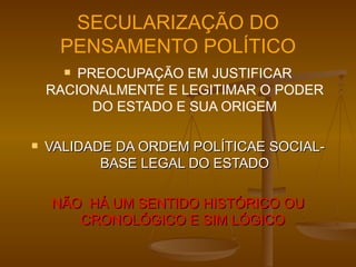 SECULARIZAÇÃO DO PENSAMENTO POLÍTICO PREOCUPAÇÃO EM JUSTIFICAR RACIONALMENTE E LEGITIMAR O PODER DO ESTADO E SUA ORIGEM VALIDADE DA ORDEM POLÍTICAE SOCIAL-BASE LEGAL DO ESTADO NÃO  HÁ UM SENTIDO HISTÓRICO OU CRONOLÓGICO E SIM LÓGICO  