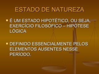 ESTADO DE NATUREZA É UM ESTADO HIPOTÉTICO, OU SEJA, EXERCÍCIO FILOSÓFICO – HIPÓTESE LÓGICA  DEFINIDO ESSENCIALMENTE PELOS ELEMENTOS AUSENTES NESSE PERÍODO. 