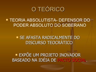 O TEÓRICO TEORIA ABSOLUTISTA- DEFENSOR DO PODER ABSOLUTO DO SOBERANO SE AFASTA RADICALMENTE DO DISCURSO TEOCRÁTICO  EXPÕE UM PROJETO INOVADOR BASEADO NA IDÉIA DE  PACTO SOCIAL . 