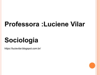Professora :Luciene Vilar
Sociologia
https://lucievilar.blogspot.com.br/
 