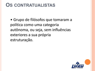 OS CONTRATUALISTAS
• Grupo de filósofos que tomaram a
política como uma categoria
autônoma, ou seja, sem influências
exteriores a sua própria
estruturação.
 