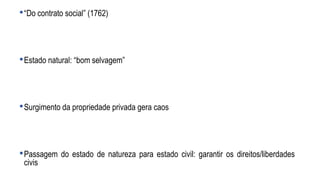 •“Do contrato social” (1762)
•Estado natural: “bom selvagem”
•Surgimento da propriedade privada gera caos
•Passagem do estado de natureza para estado civil: garantir os direitos/liberdades
civis
 