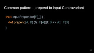 Common pattern - prepend to input Contravariant
trait InputPrepender[F[_]] {
def prepend[A, B] (fa: F[A])(f: B => A): F[B]
}
21
 