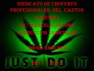 SINDICATO DE CHOFERES
PROFESIONALES DEL CANTON
         SAQUISILI
   LIC: MARCELO JACOME
  CONDUCCION VEHICULAR

     DIEGO SANCHEZ

       2011 - 2012
 