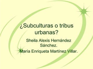 ¿Subculturas o tribus urbanas?,[object Object],Sheila Alexis Hernández Sánchez.,[object Object],María Enriqueta Martínez Villar. ,[object Object]