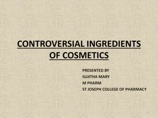 PRESENTED BY
SUJITHA MARY
M PHARM
ST JOSEPH COLLEGE OF PHARMACY
1
CONTROVERSIAL INGREDIENTS
OF COSMETICS
 