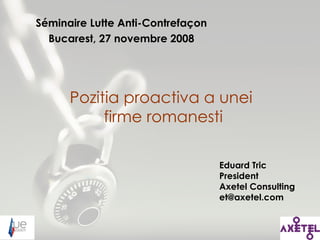 Séminaire Lutte Anti-Contrefaçon Bucarest, 27 novembre 2008 Pozitia proactiva a unei  firme romanesti Eduard Tric President Axetel Consulting [email_address] 