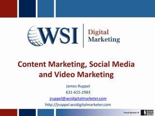 Content Marketing, Social Media
     and Video Marketing
                   James Ruppel
                   631-615-2983
          jruppel@wsidigitalmarketer.com
       http://jruppel.wsidigitalmarketer.com
 