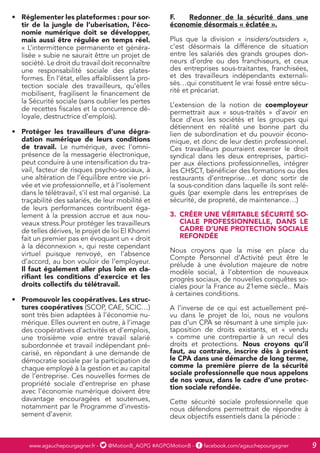 www.agauchepourgagner.fr - @MotionB_AGPG #AGPGMotionB - facebook.com/agauchepourgagner 9
•	 Réglementer les plateformes : pour sor-
tir de la jungle de l’uberisation, l’éco-
nomie numérique doit se développer,
mais aussi être régulée en temps réel.
« L’intermittence permanente et généra-
lisée » subie ne saurait êttre un projet de
société. Le droit du travail doit reconnaître
une responsabilité sociale des plates-
formes. En l’état, elles affaiblissent la pro-
tection sociale des travailleurs, qu’elles
mobilisent, fragilisent le financement de
la Sécurité sociale (sans oublier les pertes
de recettes fiscales et la concurrence dé-
loyale, destructrice d’emplois).
•	 Protéger les travailleurs d’une dégra-
dation numérique de leurs conditions
de travail. Le numérique, avec l’omni-
présence de la messagerie électronique,
peut conduire à une intensification du tra-
vail, facteur de risques psycho-sociaux, à
une altération de l’équilibre entre vie pri-
vée et vie professionnelle, et à l’isolement
dans le télétravail, s’il est mal organisé. La
traçabilité des salariés, de leur mobilité et
de leurs performances contribuent éga-
lement à la pression accrue et aux nou-
veaux stress.Pour protéger les travailleurs
de telles dérives, le projet de loi El Khomri
fait un premier pas en évoquant un « droit
à la déconnexion », qui reste cependant
virtuel puisque renvoyé, en l’absence
d’accord, au bon vouloir de l’employeur.
Il faut également aller plus loin en cla-
rifiant les conditions d’exercice et les
droits collectifs du télétravail.
•	 Promouvoir les coopératives. Les struc-
tures coopératives (SCOP, CAE, SCIC…)
sont très bien adaptées à l’économie nu-
mérique. Elles ouvrent en outre, à l’image
des coopératives d’activités et d’emplois,
une troisième voie entre travail salarié
subordonnée et travail indépendant pré-
carisé, en répondant à une demande de
démocratie sociale par la participation de
chaque employé à la gestion et au capital
de l’entreprise. Ces nouvelles formes de
propriété sociale d’entreprise en phase
avec l’économie numérique doivent être
davantage encouragées et soutenues,
notamment par le Programme d’investis-
sement d’avenir.
F.	 Redonner de la sécurité dans une
économie désormais « éclatée ».
Plus que la division « insiders/outsiders »,
c’est désormais la différence de situation
entre les salariés des grands groupes don-
neurs d’ordre ou des franchiseurs, et ceux
des entreprises sous-traitantes, franchisées,
et des travailleurs indépendants externali-
sés…qui constituent le vrai fossé entre sécu-
rité et précariat.
L’extension de la notion de coemployeur
permettrait aux « sous-traités » d’avoir en
face d’eux les sociétés et les groupes qui
détiennent en réalité une bonne part du
lien de subordination et du pouvoir écono-
mique, et donc de leur destin professionnel.
Ces travailleurs pourraient exercer le droit
syndical dans les deux entreprises, partici-
per aux élections professionnelles, intégrer
les CHSCT, bénéficier des formations ou des
restaurants d’entreprise…et donc sortir de
la sous-condition dans laquelle ils sont relé-
gués (par exemple dans les entreprises de
sécurité, de propreté, de maintenance…)
3.	 CRÉER UNE VÉRITABLE SÉCURITÉ SO-
CIALE PROFESSIONNELLE, DANS LE
CADRE D’UNE PROTECTION SOCIALE
REFONDÉE
Nous croyons que la mise en place du
Compte Personnel d’Activité peut être le
prélude à une évolution majeure de notre
modèle social, à l’obtention de nouveaux
progrès sociaux, de nouvelles conquêtes so-
ciales pour la France au 21eme siècle.. Mais
à certaines conditions.
A l’inverse de ce qui est actuellement pré-
vu dans le projet de loi, nous ne voulons
pas d’un CPA se résumant à une simple jux-
taposition de droits existants, et « vendu
» comme une contrepartie à un recul des
droits et protections. Nous croyons qu’il
faut, au contraire, inscrire dès à présent
le CPA dans une démarche de long terme,
comme la première pierre de la sécurité
sociale professionnelle que nous appelons
de nos vœux, dans le cadre d’une protec-
tion sociale refondée.
Cette sécurité sociale professionnelle que
nous défendons permettrait de répondre à
deux objectifs essentiels dans la période :
 