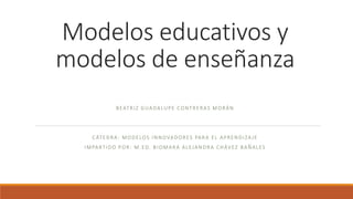 Modelos educativos y
modelos de enseñanza
BEATRIZ GUADALUPE CONTRERAS MORÁN
CÁTEDRA: MODELOS INNOVADORES PARA EL APRENDIZAJE
IMPARTIDO POR: M.ED. BIOMARA ALEJANDRA CHÁVEZ BAÑALES
 