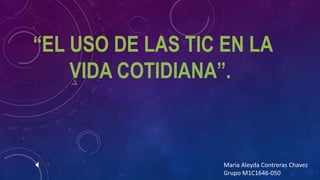 “EL USO DE LAS TIC EN LA
VIDA COTIDIANA”.
Maria Aleyda Contreras Chavez
Grupo M1C1646-050
 