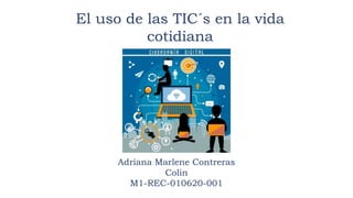 El uso de las TIC´s en la vida
cotidiana
Adriana Marlene Contreras
Colin
M1-REC-010620-001
 