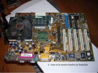 1.- esta es la tarjeta madre ya limpiada
1
 