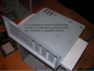 2.- en este lugar se colocara la tarjeta madre
    y los de mas componentes q sean necesarios
    para ensamblar un equipo de computo.




2
 