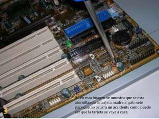 3.- en esta imagen se muestra que se esta
    atornillando la tarjeta madre al gabinete
    para que no ocurra un accidente como puede
3   ser que la tarjeta se vaya a caer.
 