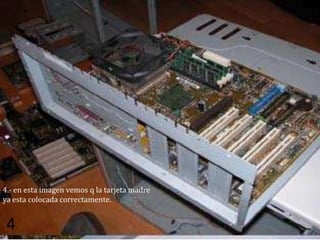 4.- en esta imagen vemos q la tarjeta madre
ya esta colocada correctamente.


 4
 