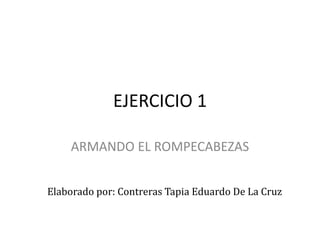 EJERCICIO 1

    ARMANDO EL ROMPECABEZAS


Elaborado por: Contreras Tapia Eduardo De La Cruz
 