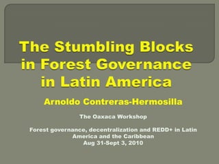 The Stumbling Blocks in Forest Governance in Latin America ArnoldoContreras-Hermosilla The Oaxaca Workshop Forest governance, decentralization and REDD+ in Latin America and the Caribbean Aug 31-Sept 3, 2010 