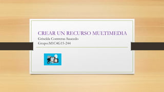 CREAR UN RECURSO MULTIMEDIA
Griselda Contreras Saucedo
Grupo:M1C4G15-244
 