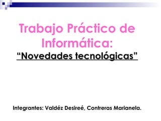 Trabajo Práctico de
      Informática:
 “Novedades tecnológicas”




Integrantes: Valdéz Desireé, Contreras Marianela.
 