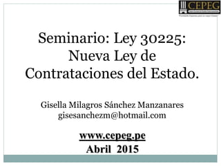 Seminario: Ley 30225:
Nueva Ley de
Contrataciones del Estado.
Gisella Milagros Sánchez Manzanares
gisesanchezm@hotmail.com
Abril 2015
www.cepeg.pe
 