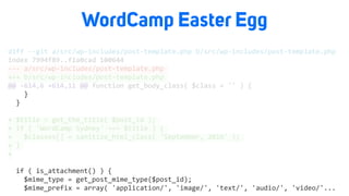 WordCamp Easter Egg
diff	--git	a/src/wp-includes/post-template.php	b/src/wp-includes/post-template.php	
index	7994f89..f1a0cad	100644	
---	a/src/wp-includes/post-template.php	
+++	b/src/wp-includes/post-template.php	
@@	-614,6	+614,11	@@	function	get_body_class(	$class	=	''	)	{	
				}	
		}	
+	$title	=	get_the_title(	$post_id	);	
+	if	(	'WordCamp	Sydney'	===	$title	)	{	
+			$classes[]	=	sanitize_html_class(	'September,	2016'	);	
+	}	
+	
		if	(	is_attachment()	)	{	
				$mime_type	=	get_post_mime_type($post_id);	
				$mime_prefix	=	array(	'application/',	'image/',	'text/',	'audio/',	'video/'...		
 