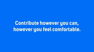Contribute however you can,
however you feel comfortable.
 